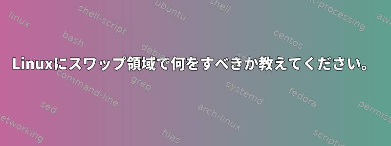 Linuxにスワップ領域で何をすべきか教えてください。