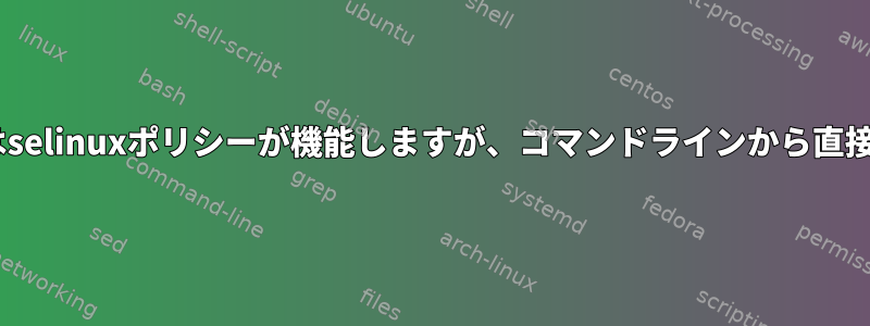 cronjobで実行されるコマンド（logrotateなど）ではselinuxポリシーが機能しますが、コマンドラインから直接実行されるコマンドでは機能しないのはなぜですか？