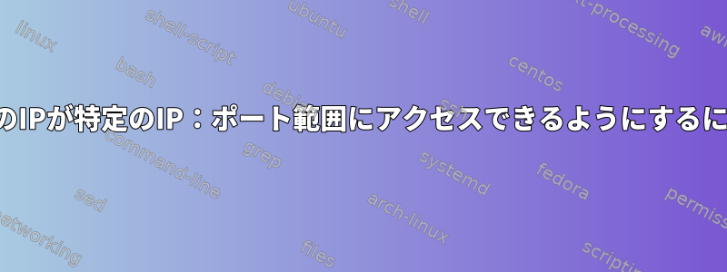 特定のIPが特定のIP：ポート範囲にアクセスできるようにするには？