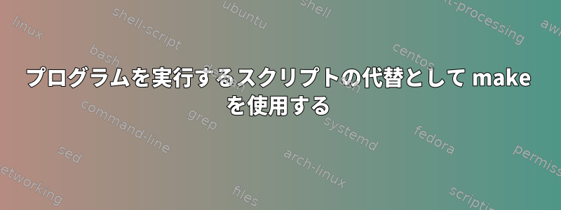 プログラムを実行するスクリプトの代替として make を使用する