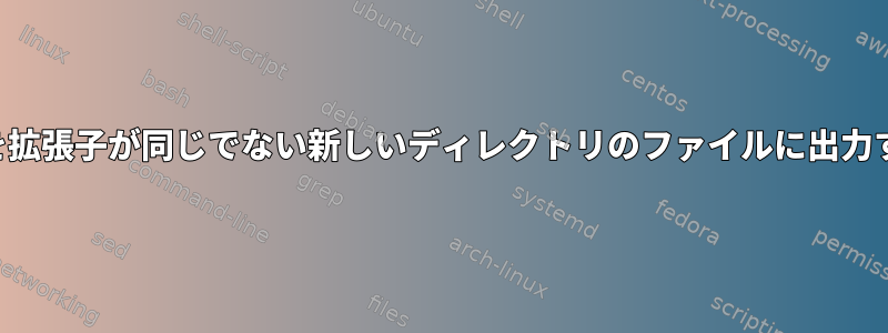 ファイルを繰り返し、その内容を拡張子が同じでない新しいディレクトリのファイルに出力するにはどうすればよいですか？