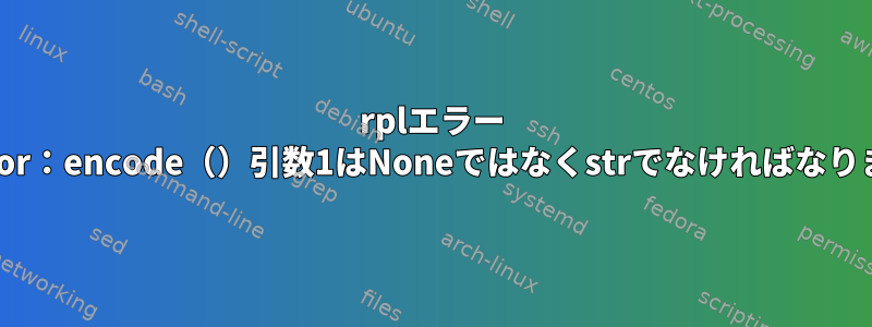 rplエラー "TypeError：encode（）引数1はNoneではなくstrでなければなりません。"