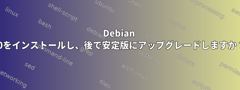 Debian 10をインストールし、後で安定版にアップグレードしますか？