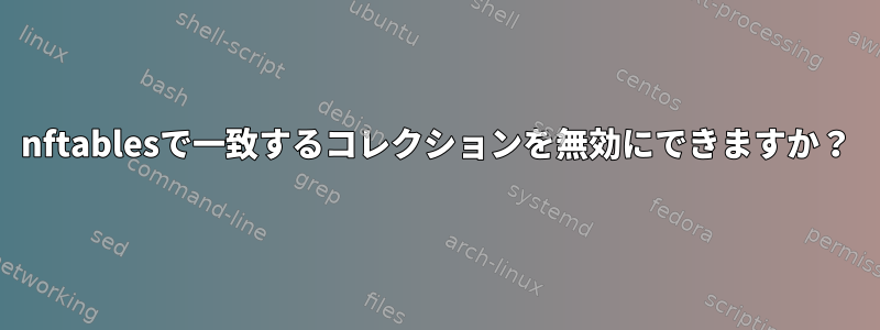 nftablesで一致するコレクションを無効にできますか？