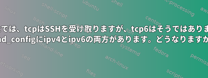 netstatでは、tcpはSSHを受け取りますが、tcp6はそうではありません。 sshd_configにipv4とipv6の両方があります。どうなりますか？