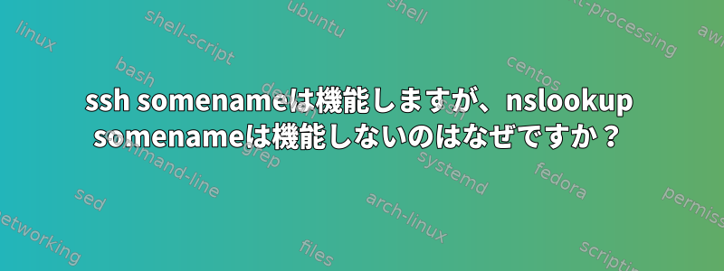 ssh somenameは機能しますが、nslookup somenameは機能しないのはなぜですか？