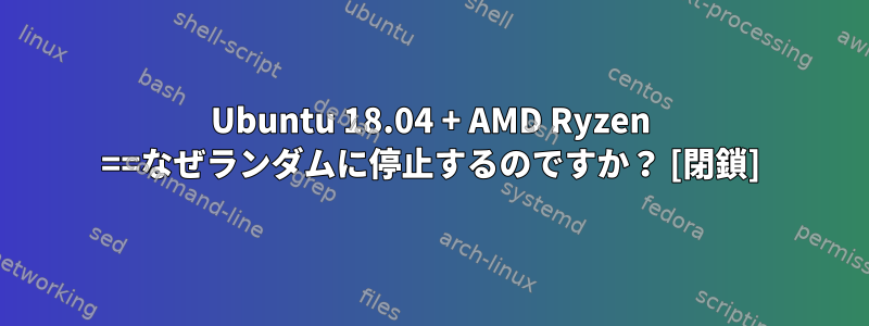 Ubuntu 18.04 + AMD Ryzen ==なぜランダムに停止するのですか？ [閉鎖]