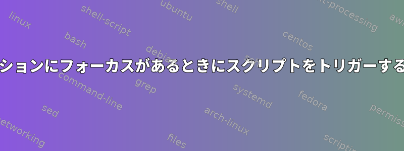 Xorgセッションにフォーカスがあるときにスクリプトをトリガーする方法は？