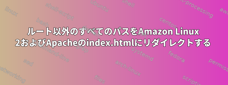 ルート以外のすべてのパスをAmazon Linux 2およびApacheのindex.htmlにリダイレクトする