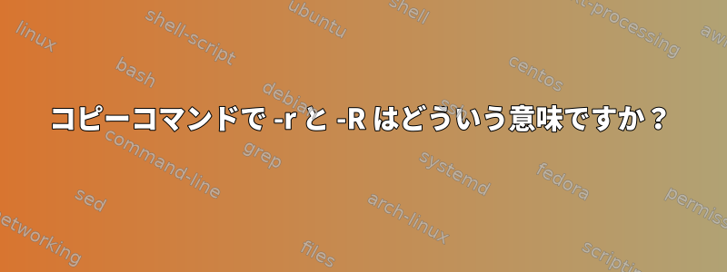 コピーコマンドで -r と -R はどういう意味ですか？