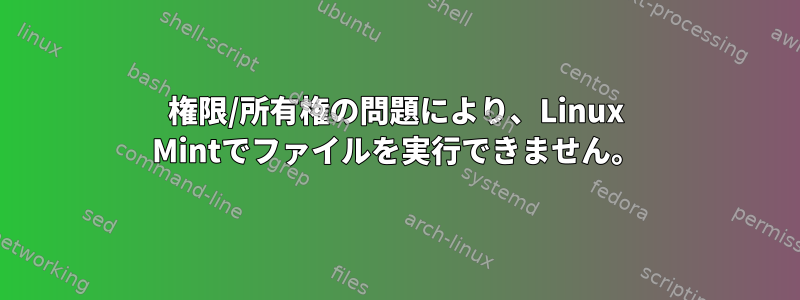 権限/所有権の問題により、Linux Mintでファイルを実行できません。