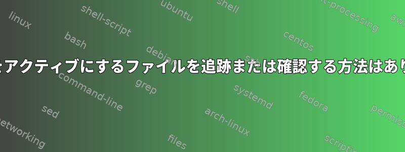 プロセスをアクティブにするファイルを追跡または確認する方法はありますか？