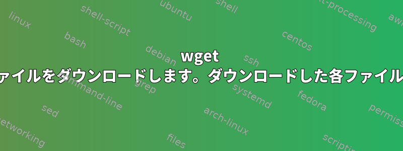 wget はファイルリストからファイルをダウンロードします。ダウンロードした各ファイルの名前を指定するには？