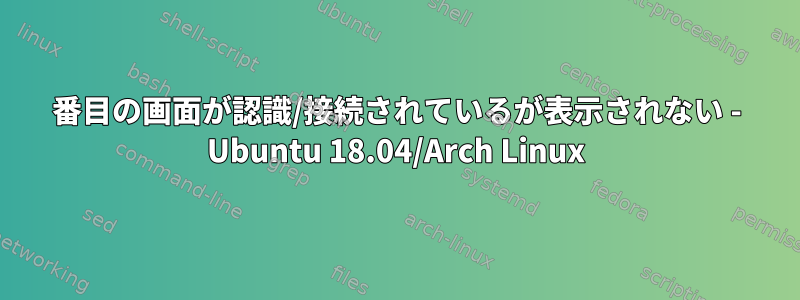 2番目の画面が認識/接続されているが表示されない - Ubuntu 18.04/Arch Linux