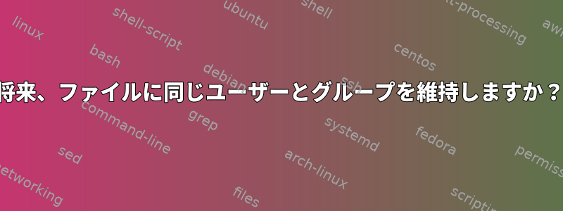 将来、ファイルに同じユーザーとグループを維持しますか？