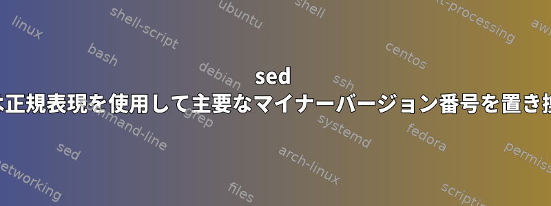 sed コマンドは正規表現を使用して主要なマイナーバージョン番号を置き換えます。