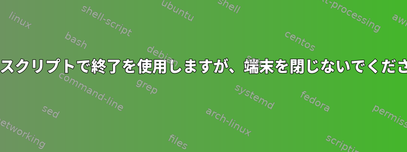 Bashスクリプトで終了を使用しますが、端末を閉じないでください。