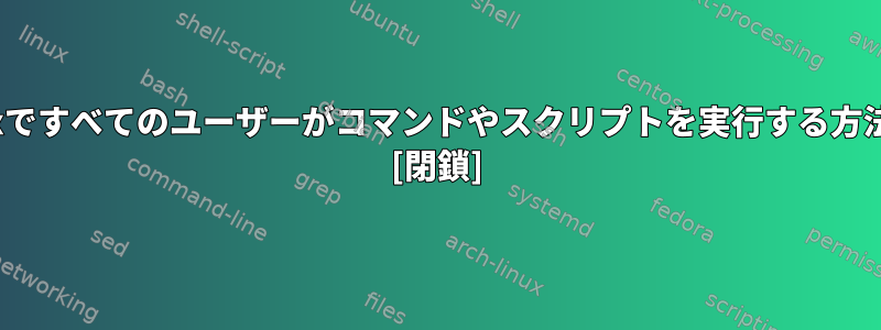 Linuxですべてのユーザーがコマンドやスクリプトを実行する方法は？ [閉鎖]