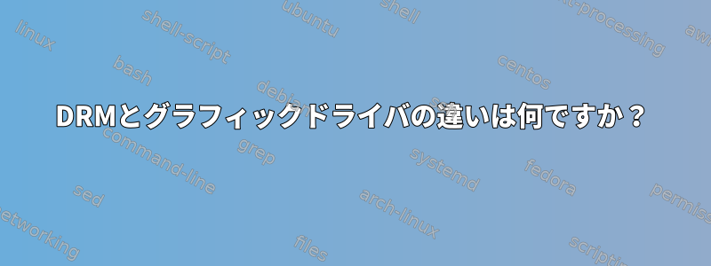 DRMとグラフィックドライバの違いは何ですか？