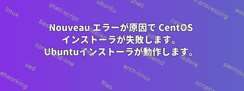 Nouveau エラーが原因で CentOS インストーラが失敗します。 Ubuntuインストーラが動作します。