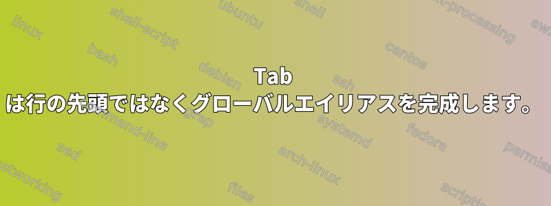 Tab は行の先頭ではなくグローバルエイリアスを完成します。