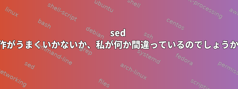 sed 操作がうまくいかないか、私が何か間違っているのでしょうか？