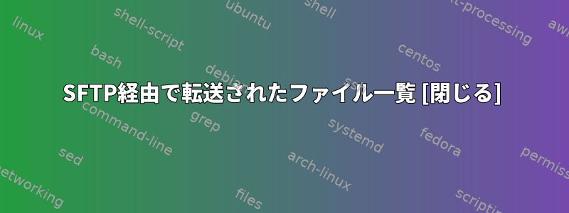 SFTP経由で転送されたファイル一覧 [閉じる]