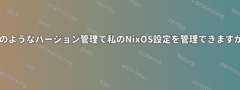 Gitのようなバージョン管理で私のNixOS設定を管理できますか？