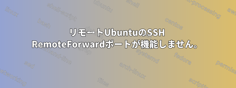 リモートUbuntuのSSH RemoteForwardポートが機能しません。