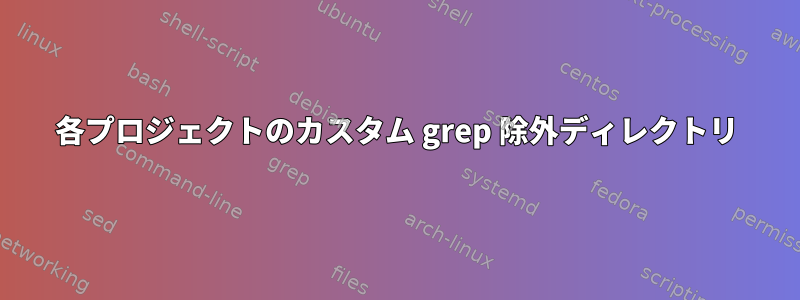 各プロジェクトのカスタム grep 除外ディレクトリ