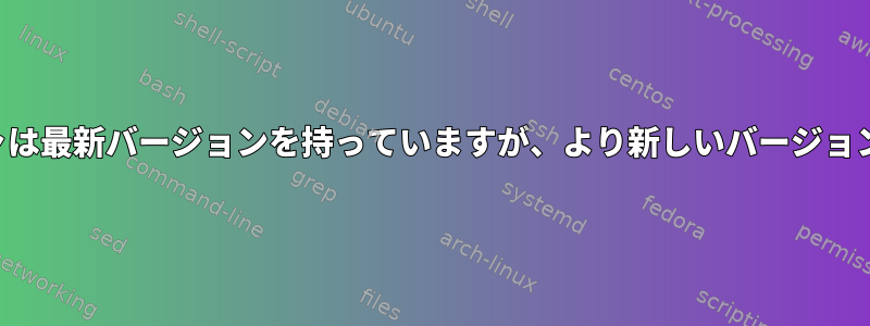 パッケージマネージャは最新バージョンを持っていますが、より新しいバージョンがあると言います。