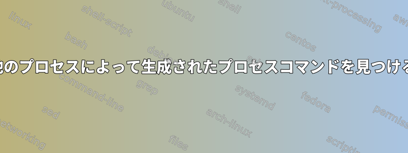 他のプロセスによって生成されたプロセスコマンドを見つける