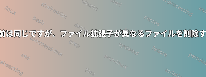 名前は同じですが、ファイル拡張子が異なるファイルを削除する