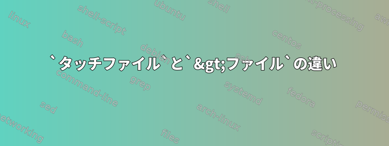 `タッチファイル`と`&gt;ファイル`の違い