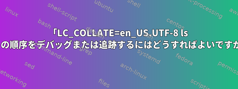 「LC_COLLATE=en_US.UTF-8 ls -l」の順序をデバッグまたは追跡するにはどうすればよいですか？