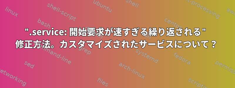 ".service: 開始要求が速すぎる繰り返される" 修正方法。カスタマイズされたサービスについて？