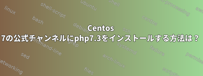 Centos 7の公式チャンネルにphp7.3をインストールする方法は？