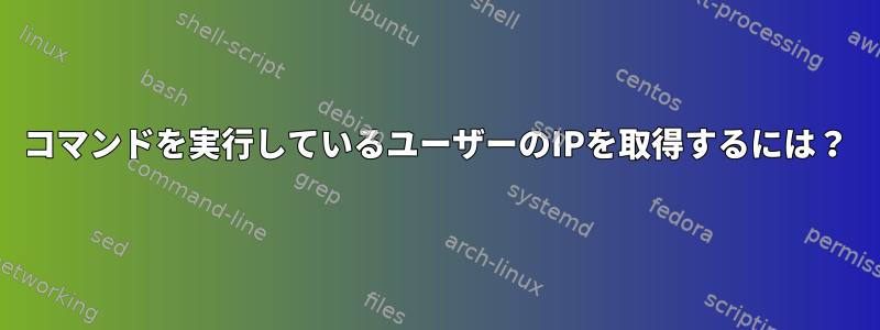 コマンドを実行しているユーザーのIPを取得するには？