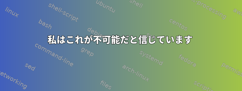 私はこれが不可能だと信じています