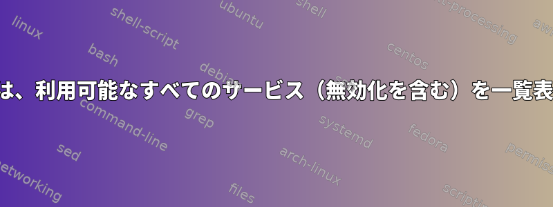 systemctlは、利用可能なすべてのサービス（無効化を含む）を一覧表示します。