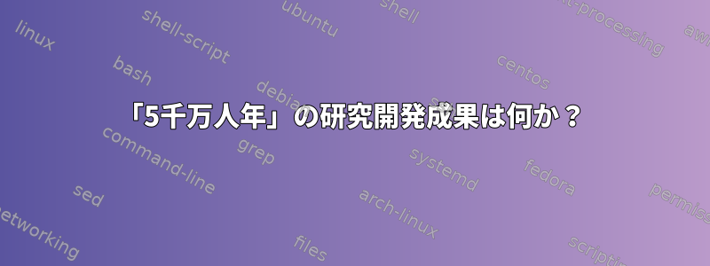 「5千万人年」の研究開発成果は何か？