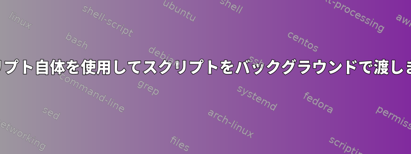 スクリプト自体を使用してスクリプトをバックグラウンドで渡します。