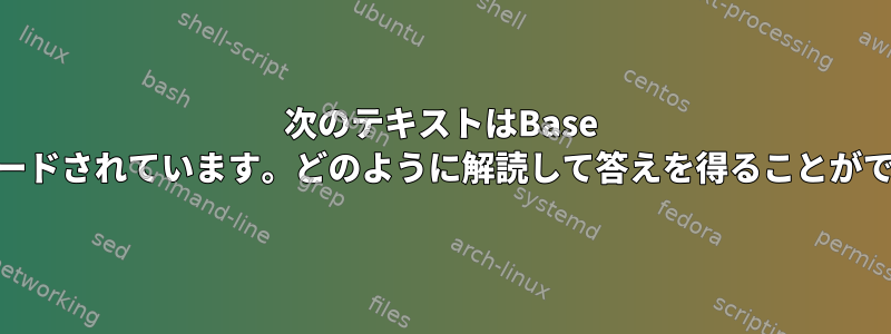 次のテキストはBase 64でエンコードされています。どのように解読して答えを得ることができますか？