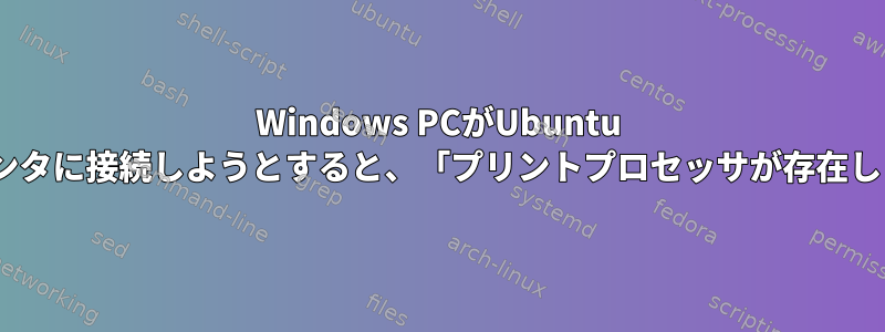 Windows PCがUbuntu 16.04.3で共有プリンタに接続しようとすると、「プリントプロセッサが存在しません」が発生する