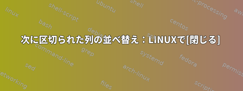 次に区切られた列の並べ替え：LINUXで[閉じる]