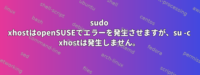 sudo xhostはopenSUSEでエラーを発生させますが、su -c xhostは発生しません。