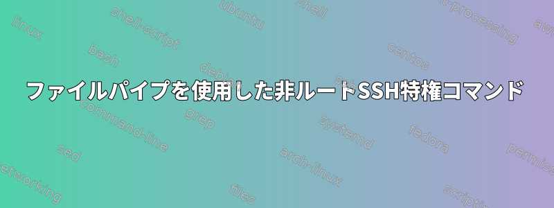 ファイルパイプを使用した非ルートSSH特権コマンド