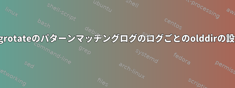 logrotateのパターンマッチングログのログごとのolddirの設定