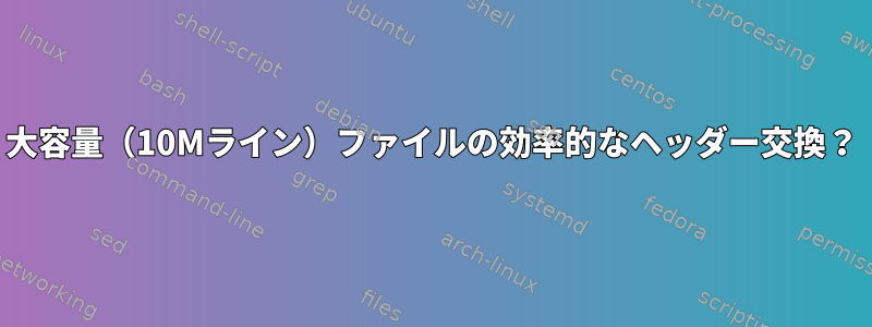 大容量（10Mライン）ファイルの効率的なヘッダー交換？