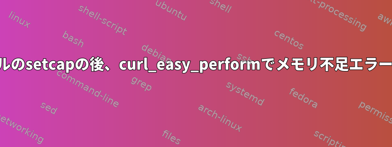 実行可能ファイルのsetcapの後、curl_easy_performでメモリ不足エラーが発生します。